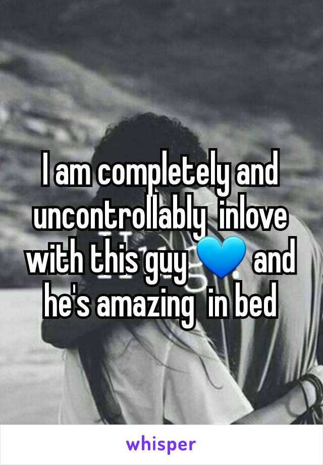 I am completely and uncontrollably  inlove with this guy 💙 and he's amazing  in bed