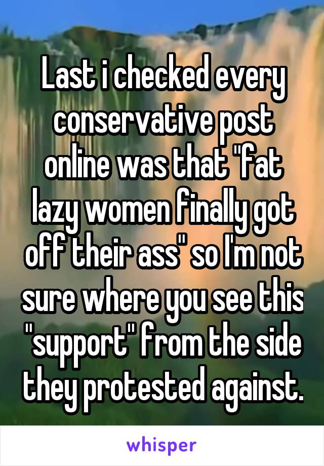 Last i checked every conservative post online was that "fat lazy women finally got off their ass" so I'm not sure where you see this "support" from the side they protested against.