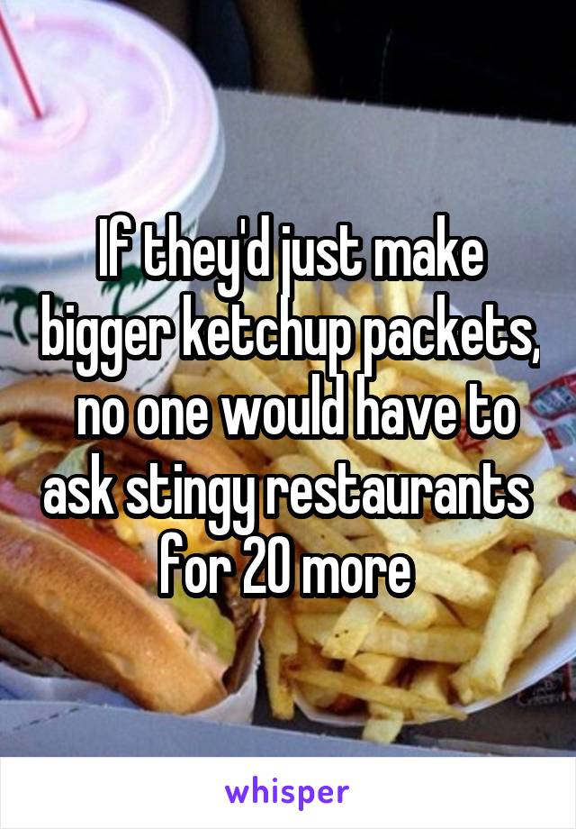 If they'd just make bigger ketchup packets,  no one would have to ask stingy restaurants  for 20 more 