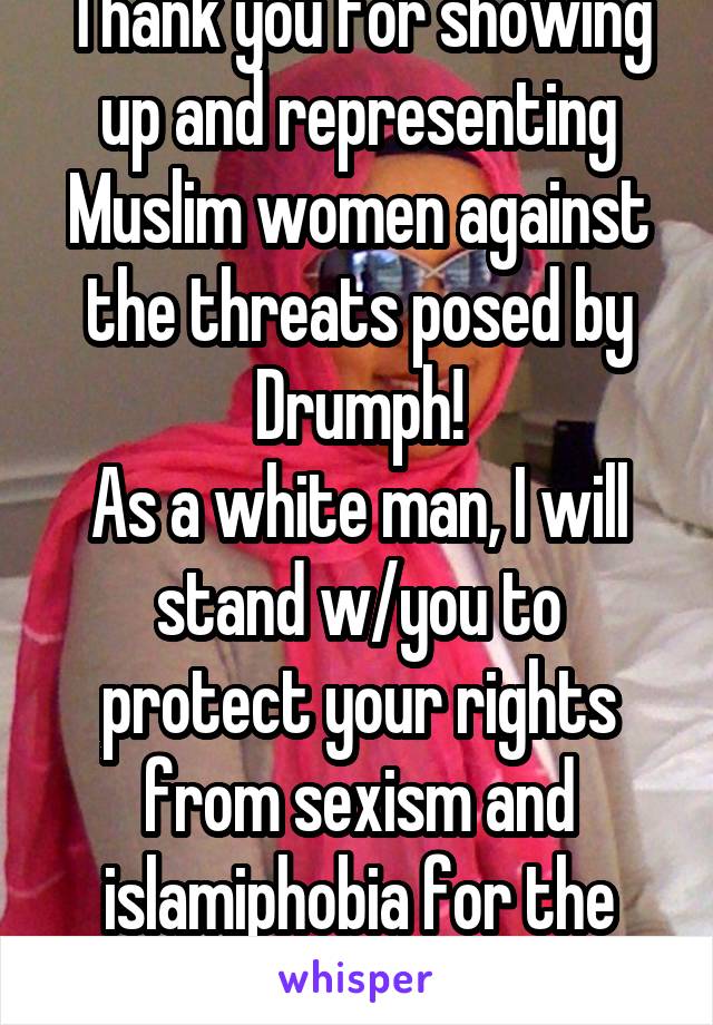 Thank you for showing up and representing Muslim women against the threats posed by Drumph!
As a white man, I will stand w/you to protect your rights from sexism and islamiphobia for the next 4yrs.