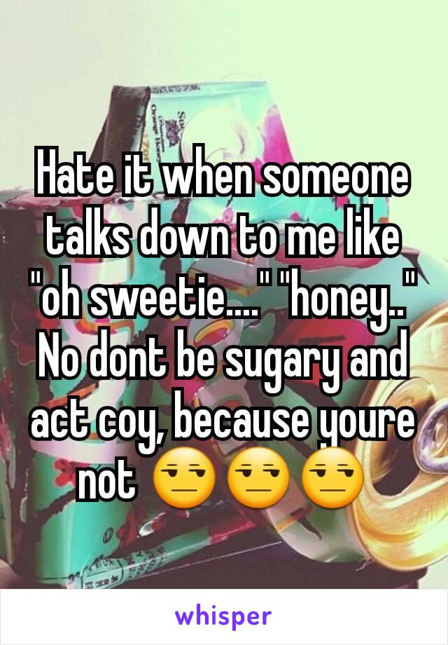 Hate it when someone talks down to me like "oh sweetie...." "honey.." No dont be sugary and act coy, because youre not 😒😒😒