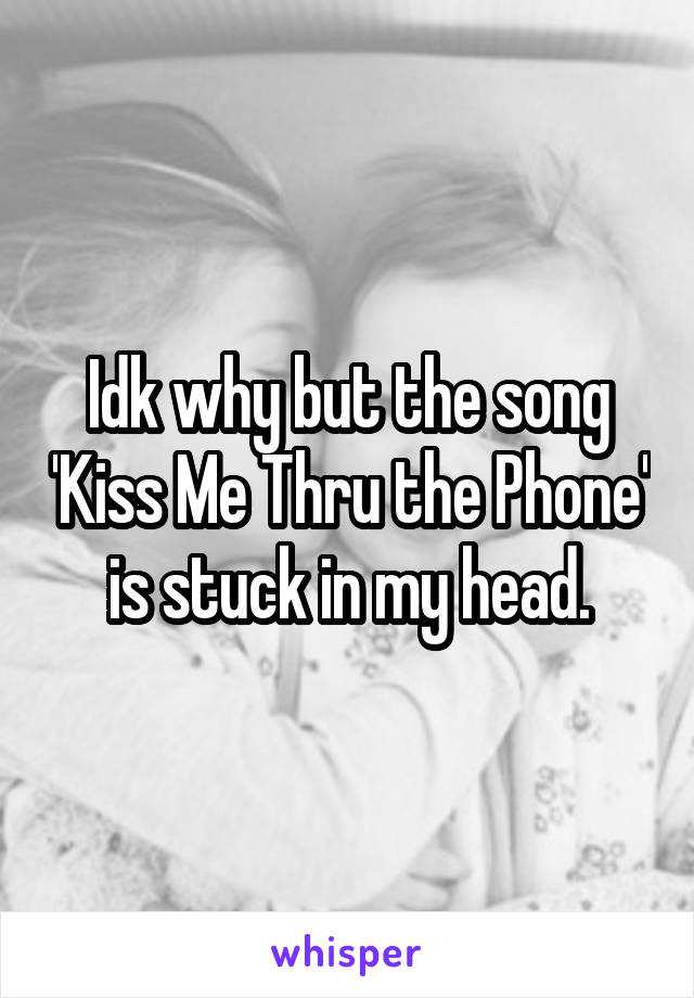 Idk why but the song 'Kiss Me Thru the Phone' is stuck in my head.