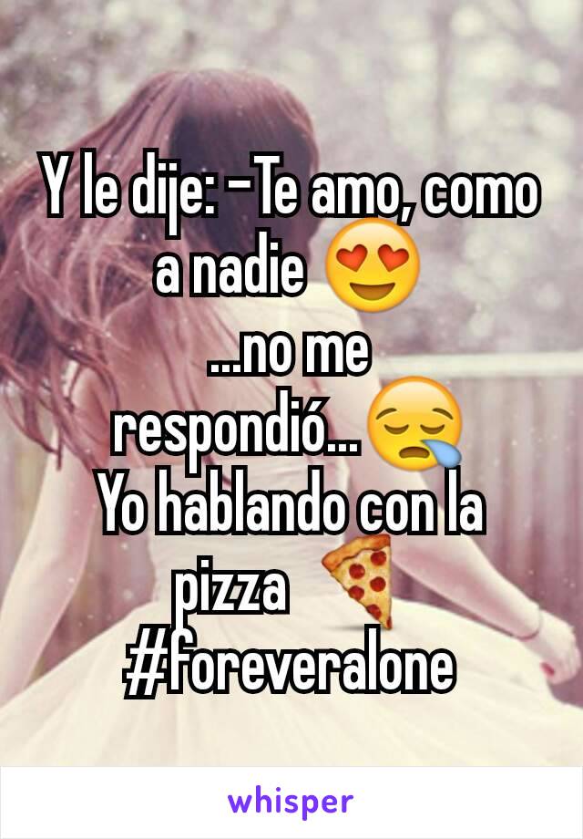 Y le dije: -Te amo, como a nadie 😍
...no me respondió...😪
Yo hablando con la pizza 🍕
#foreveralone