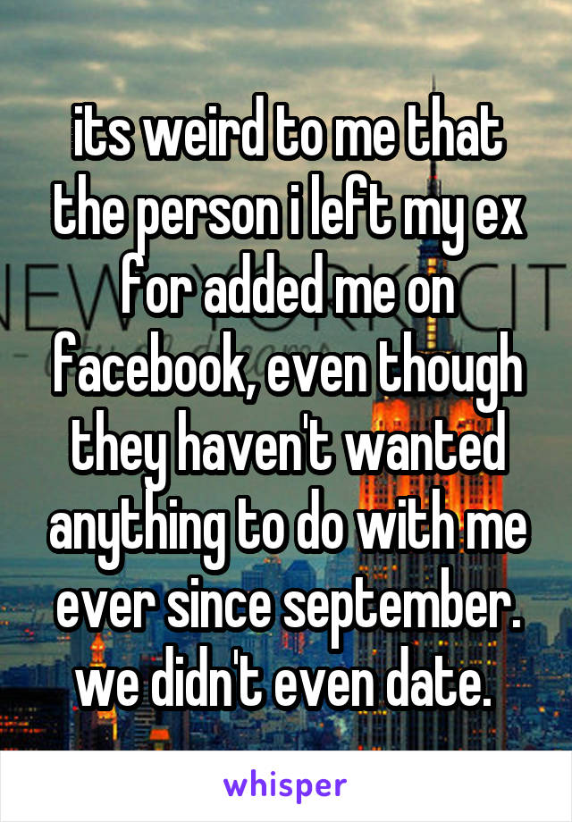 its weird to me that the person i left my ex for added me on facebook, even though they haven't wanted anything to do with me ever since september.
we didn't even date. 