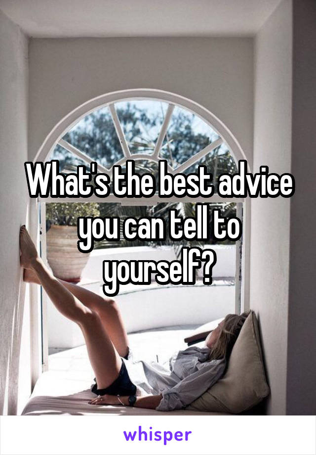 What's the best advice you can tell to yourself?