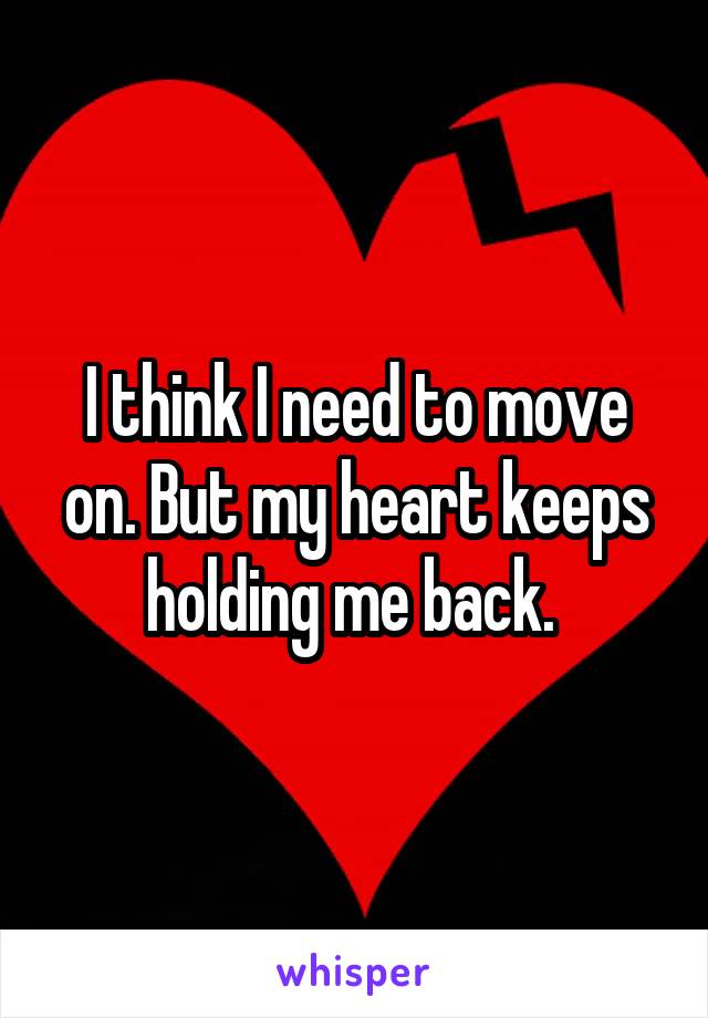 I think I need to move on. But my heart keeps holding me back. 