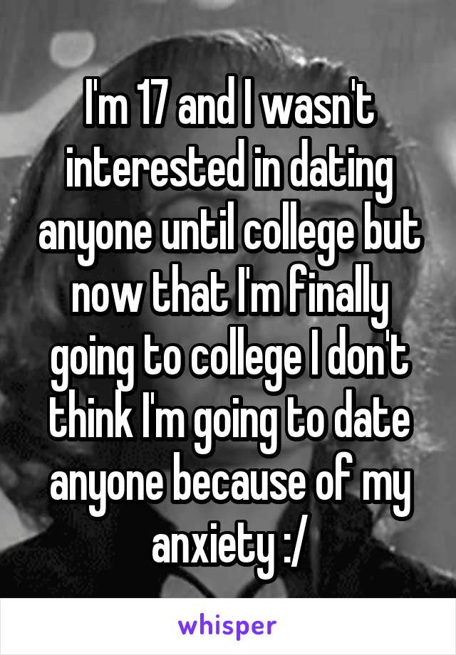 I'm 17 and I wasn't interested in dating anyone until college but now that I'm finally going to college I don't think I'm going to date anyone because of my anxiety :/