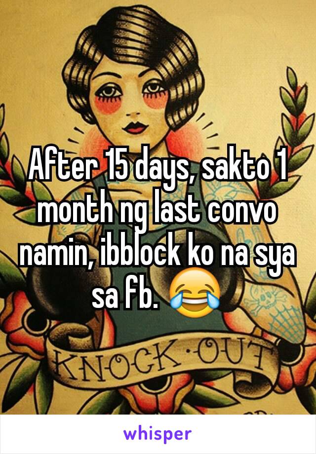 After 15 days, sakto 1 month ng last convo namin, ibblock ko na sya sa fb. 😂