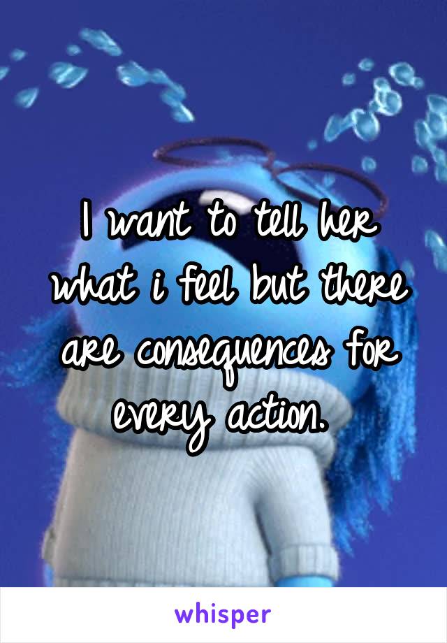 I want to tell her what i feel but there are consequences for every action. 