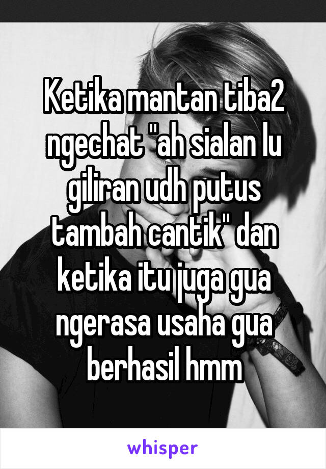 Ketika mantan tiba2 ngechat "ah sialan lu giliran udh putus tambah cantik" dan ketika itu juga gua ngerasa usaha gua berhasil hmm