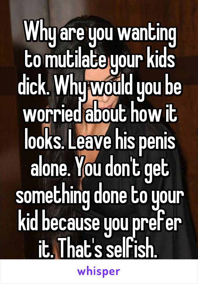 Why are you wanting to mutilate your kids dick. Why would you be worried about how it looks. Leave his penis alone. You don't get something done to your kid because you prefer it. That's selfish. 