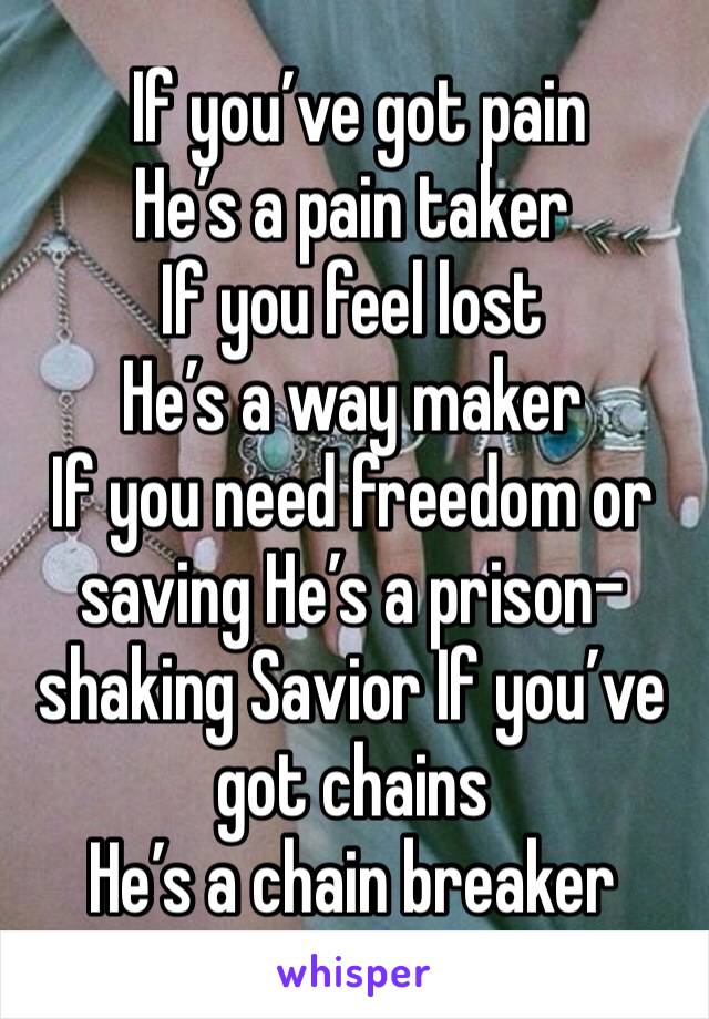  If you’ve got pain
He’s a pain taker
If you feel lost 
He’s a way maker 
If you need freedom or saving He’s a prison-shaking Savior If you’ve got chains 
He’s a chain breaker