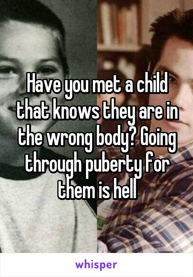 Have you met a child that knows they are in the wrong body? Going through puberty for them is hell