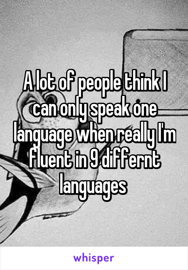 A lot of people think I can only speak one language when really I'm fluent in 9 differnt languages 