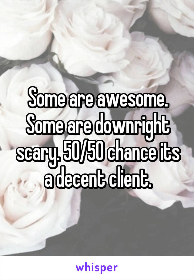 Some are awesome. Some are downright scary. 50/50 chance its a decent client.