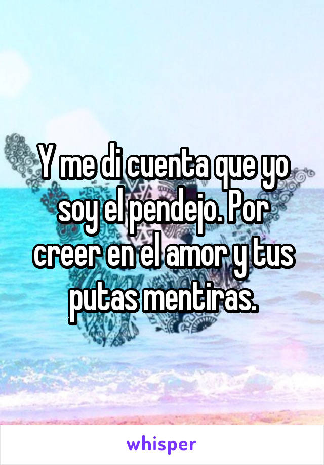 Y me di cuenta que yo soy el pendejo. Por creer en el amor y tus putas mentiras.