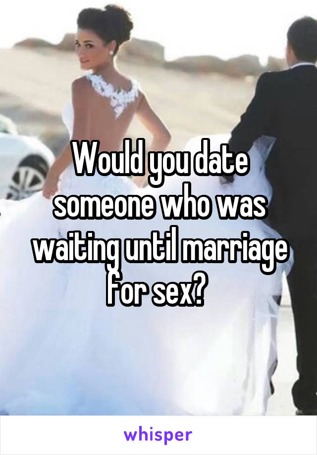 Would you date someone who was waiting until marriage for sex? 