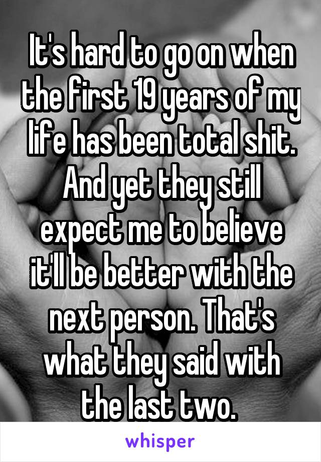 It's hard to go on when the first 19 years of my life has been total shit. And yet they still expect me to believe it'll be better with the next person. That's what they said with the last two. 