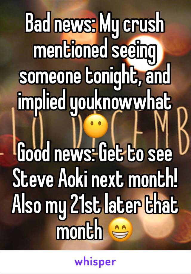 Bad news: My crush mentioned seeing someone tonight, and implied youknowwhat 😶
Good news: Get to see Steve Aoki next month! Also my 21st later that month 😁