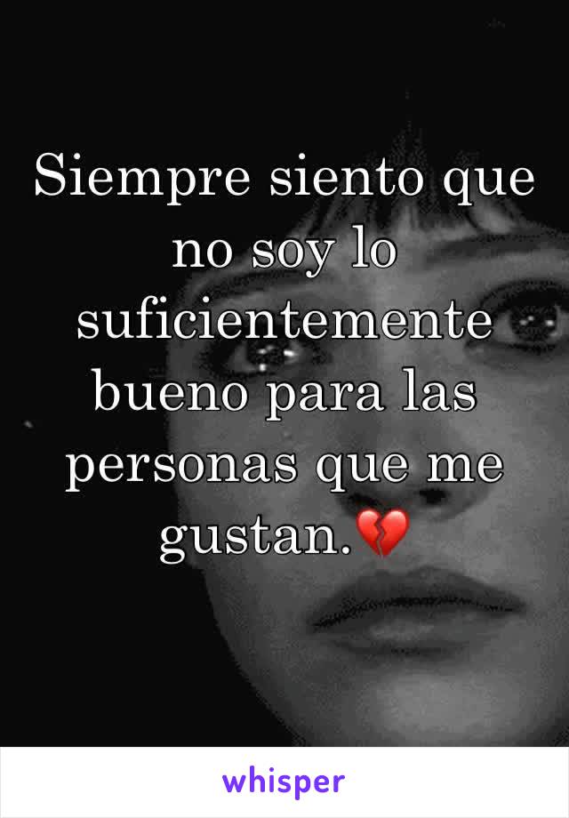 Siempre siento que no soy lo suficientemente bueno para las personas que me gustan.💔