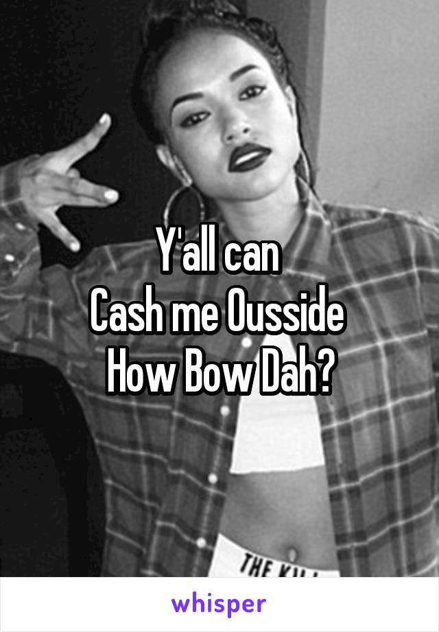 Y'all can 
Cash me Ousside 
How Bow Dah?