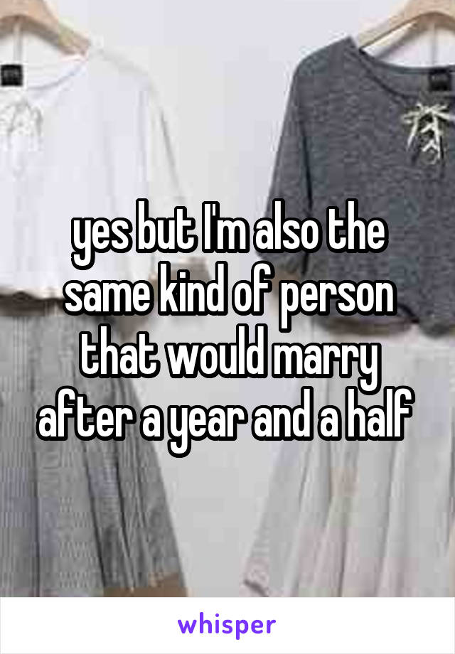 yes but I'm also the same kind of person that would marry after a year and a half 