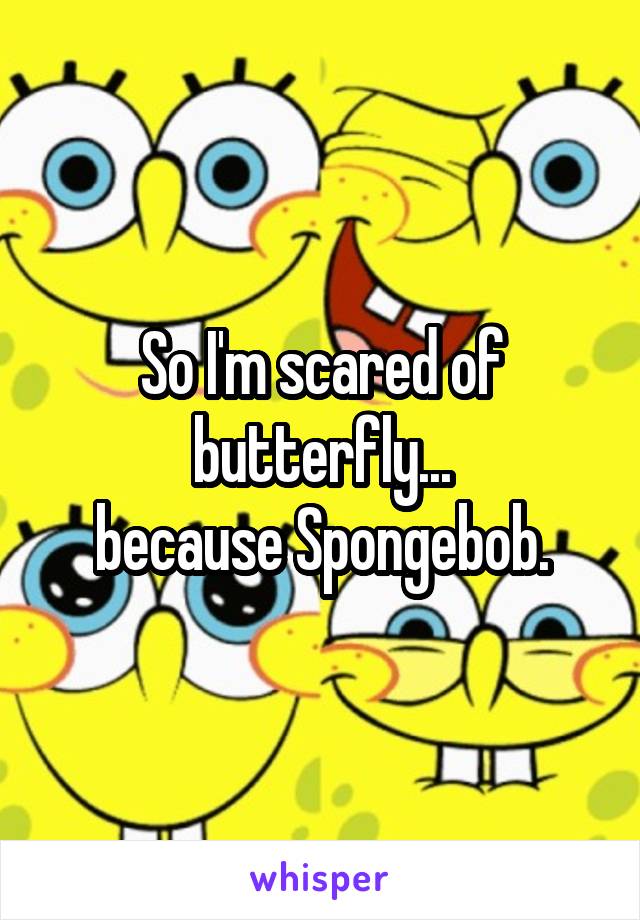 So I'm scared of butterfly...
because Spongebob.