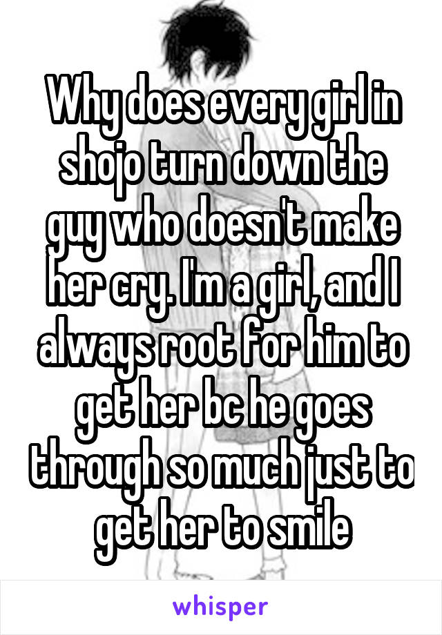 Why does every girl in shojo turn down the guy who doesn't make her cry. I'm a girl, and I always root for him to get her bc he goes through so much just to get her to smile