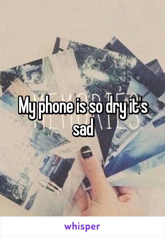 My phone is so dry it's sad