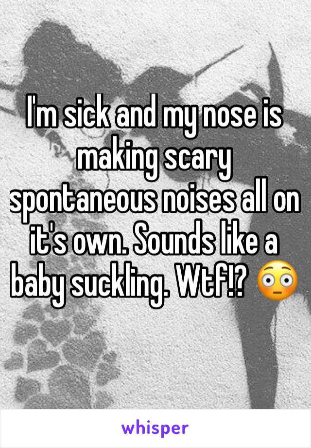 I'm sick and my nose is making scary spontaneous noises all on it's own. Sounds like a baby suckling. Wtf!? 😳