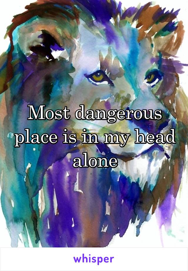 Most dangerous place is in my head alone