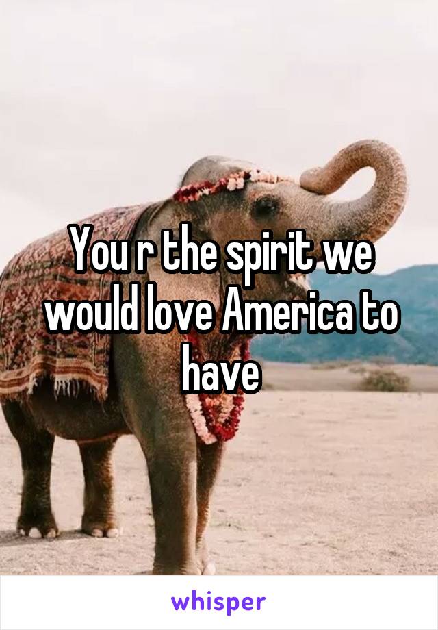 You r the spirit we would love America to have