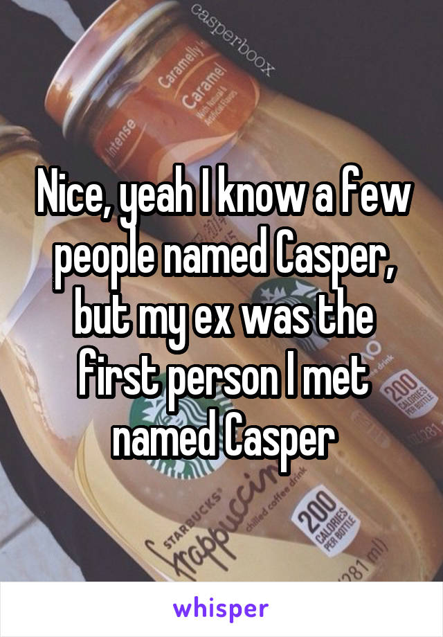 Nice, yeah I know a few people named Casper, but my ex was the first person I met named Casper