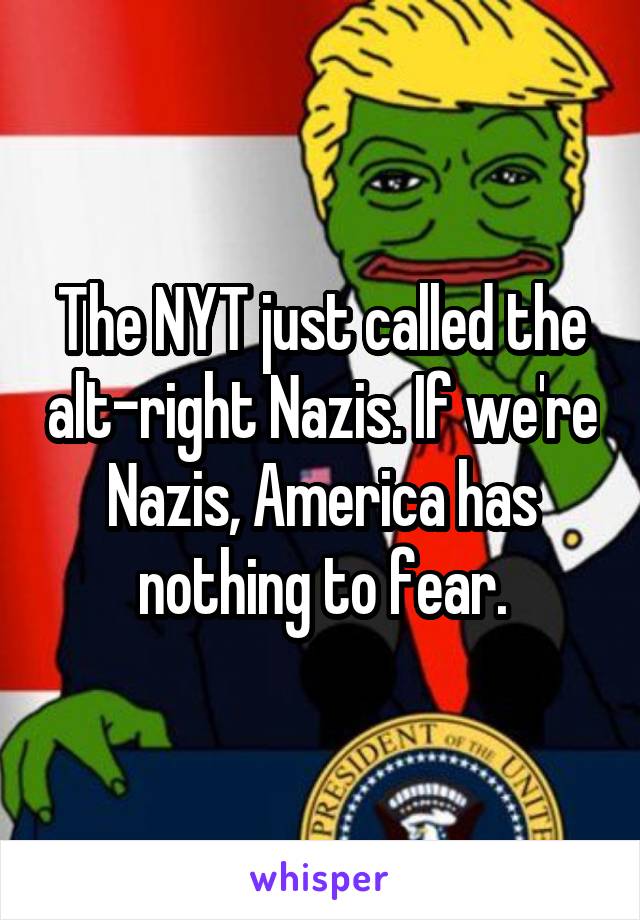 The NYT just called the alt-right Nazis. If we're Nazis, America has nothing to fear.