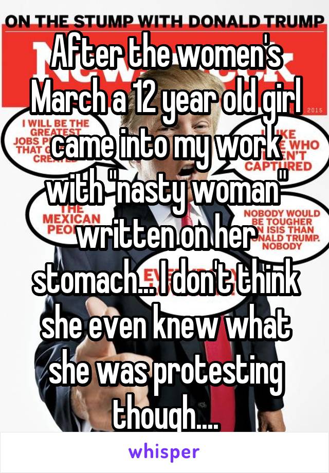 After the women's March a 12 year old girl came into my work with "nasty woman" written on her stomach... I don't think she even knew what she was protesting though....