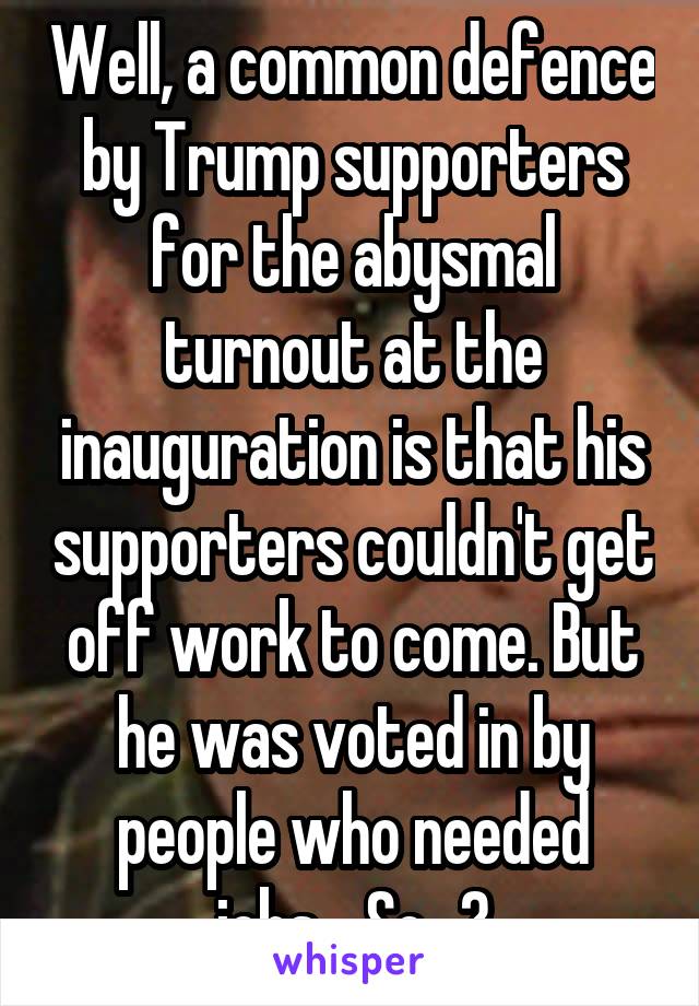 Well, a common defence by Trump supporters for the abysmal turnout at the inauguration is that his supporters couldn't get off work to come. But he was voted in by people who needed jobs... So...?