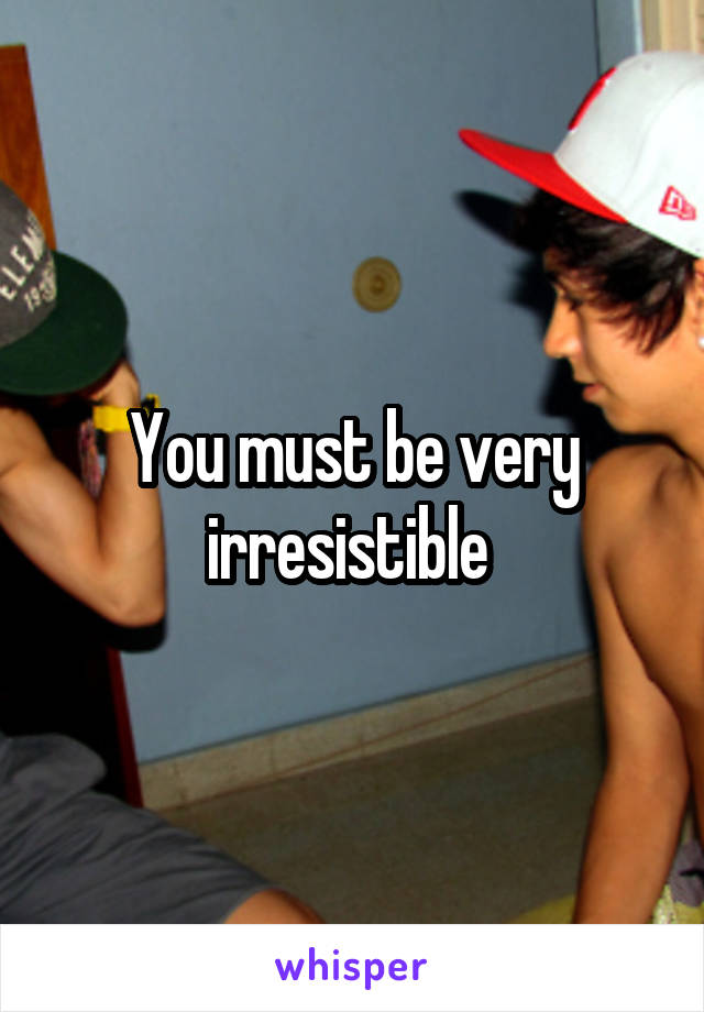 You must be very irresistible 