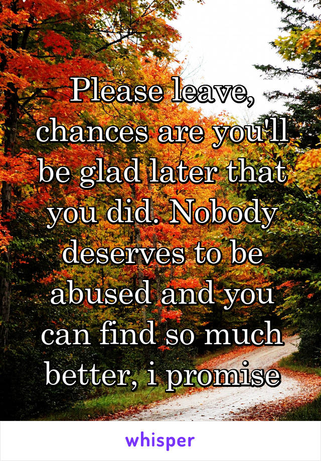 Please leave, chances are you'll be glad later that you did. Nobody deserves to be abused and you can find so much better, i promise