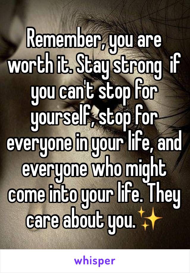 Remember, you are worth it. Stay strong  if you can't stop for yourself, stop for everyone in your life, and everyone who might come into your life. They care about you.✨