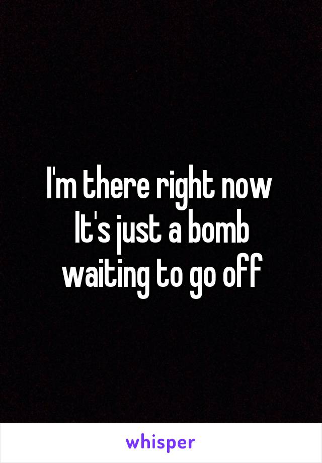 I'm there right now 
It's just a bomb waiting to go off