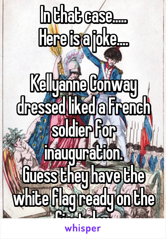 In that case.....
Here is a joke....

Kellyanne Conway dressed liked a French soldier for inauguration.
Guess they have the white flag ready on the first day.