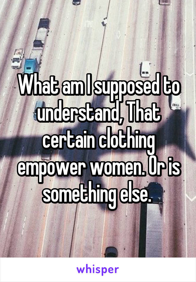 What am I supposed to understand, That certain clothing empower women. Or is something else. 