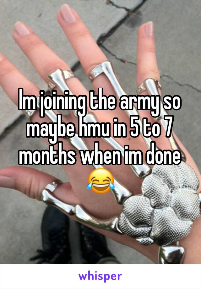 Im joining the army so maybe hmu in 5 to 7 months when im done 😂