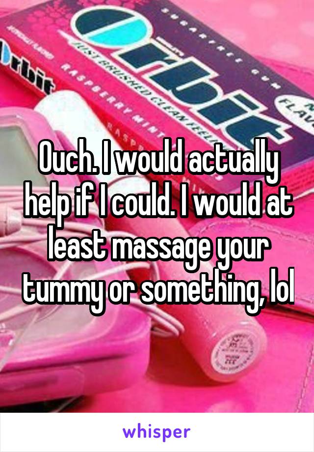 Ouch. I would actually help if I could. I would at least massage your tummy or something, lol