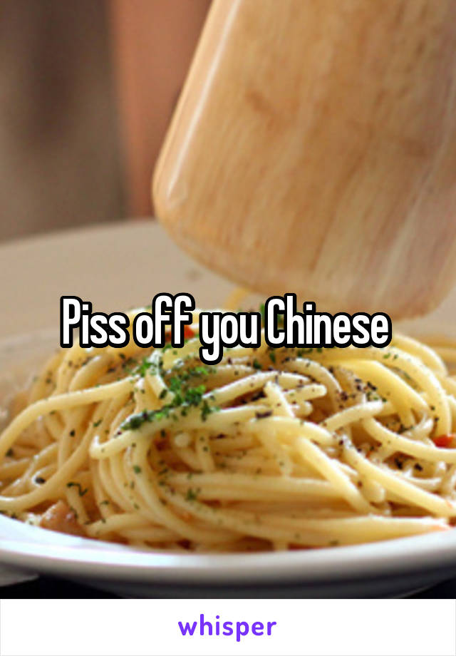 Piss off you Chinese 