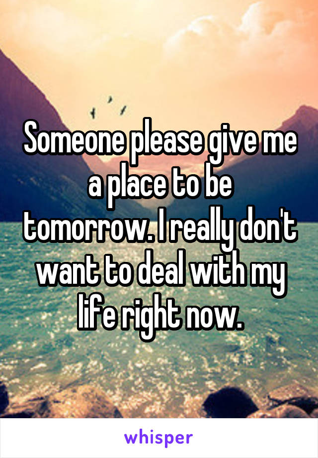 Someone please give me a place to be tomorrow. I really don't want to deal with my life right now.