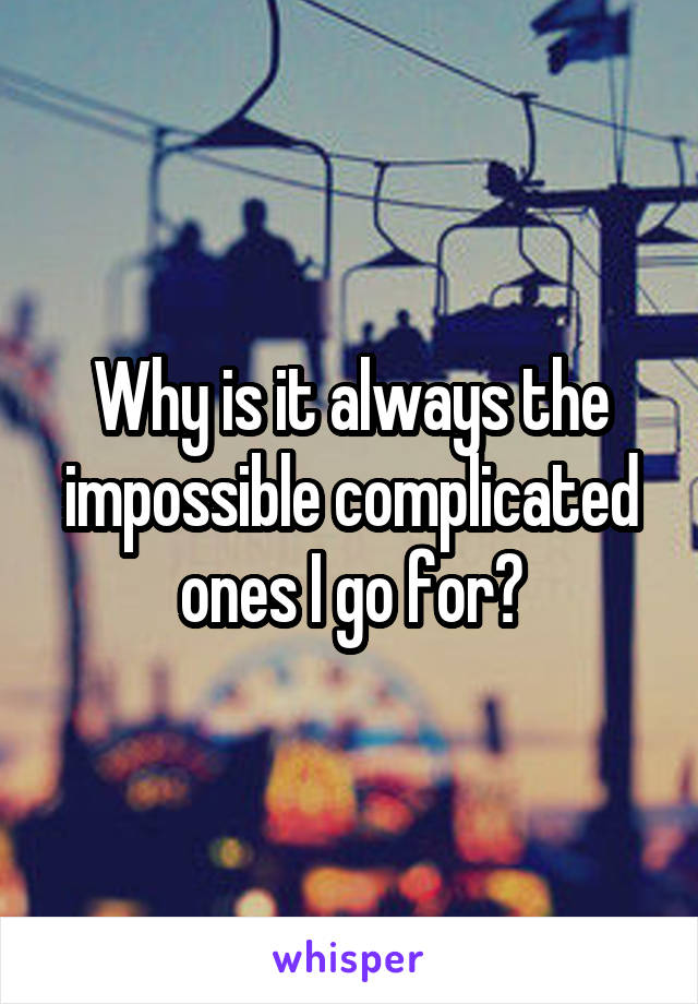 Why is it always the impossible complicated ones I go for?