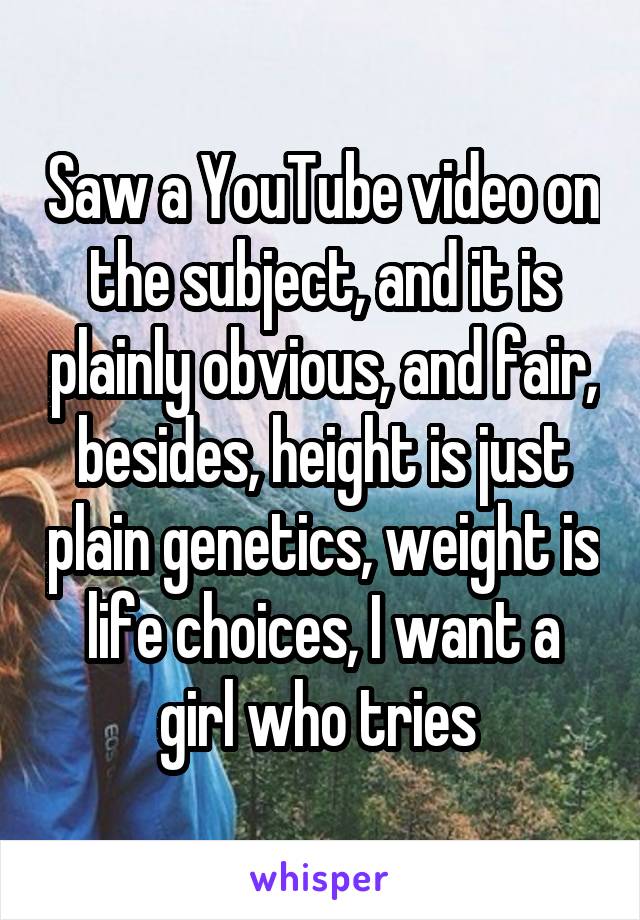 Saw a YouTube video on the subject, and it is plainly obvious, and fair, besides, height is just plain genetics, weight is life choices, I want a girl who tries 