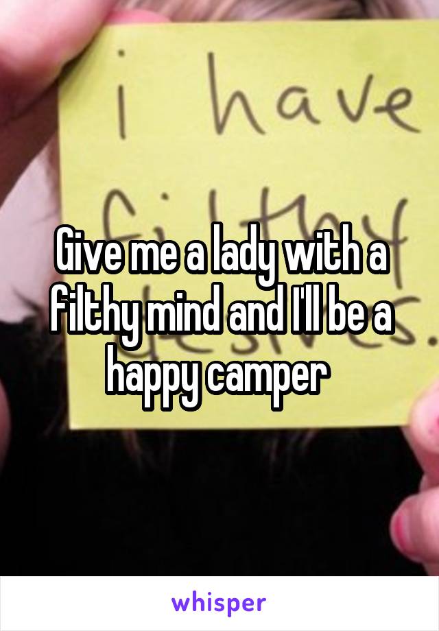 Give me a lady with a filthy mind and I'll be a happy camper 