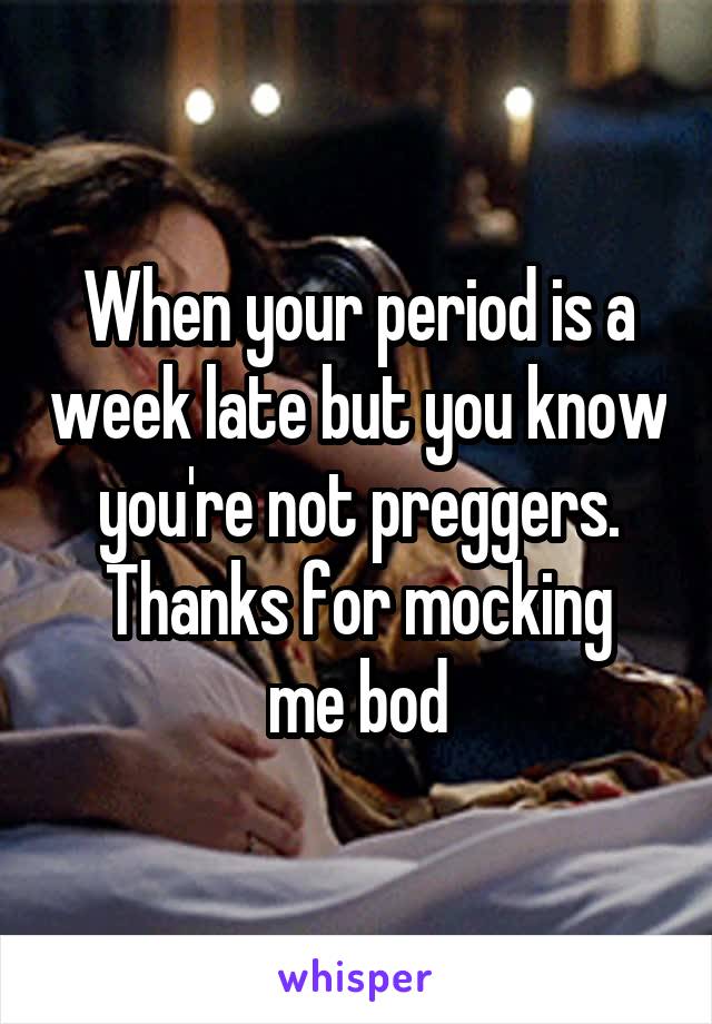 When your period is a week late but you know you're not preggers.
Thanks for mocking me bod